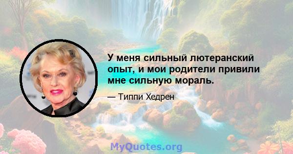 У меня сильный лютеранский опыт, и мои родители привили мне сильную мораль.