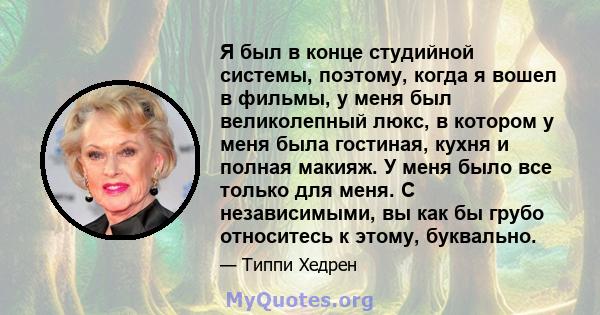 Я был в конце студийной системы, поэтому, когда я вошел в фильмы, у меня был великолепный люкс, в котором у меня была гостиная, кухня и полная макияж. У меня было все только для меня. С независимыми, вы как бы грубо