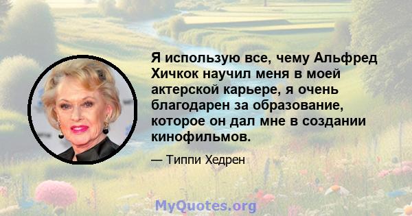 Я использую все, чему Альфред Хичкок научил меня в моей актерской карьере, я очень благодарен за образование, которое он дал мне в создании кинофильмов.