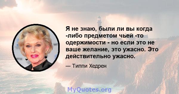 Я не знаю, были ли вы когда -либо предметом чьей -то одержимости - но если это не ваше желание, это ужасно. Это действительно ужасно.