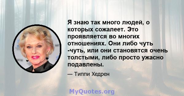 Я знаю так много людей, о которых сожалеет. Это проявляется во многих отношениях. Они либо чуть -чуть, или они становятся очень толстыми, либо просто ужасно подавлены.