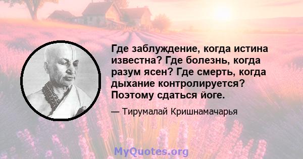 Где заблуждение, когда истина известна? Где болезнь, когда разум ясен? Где смерть, когда дыхание контролируется? Поэтому сдаться йоге.