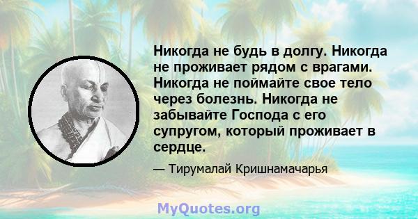 Никогда не будь в долгу. Никогда не проживает рядом с врагами. Никогда не поймайте свое тело через болезнь. Никогда не забывайте Господа с его супругом, который проживает в сердце.