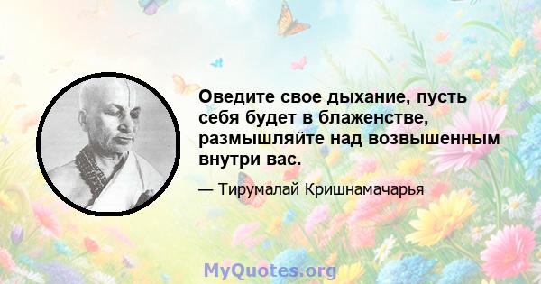 Оведите свое дыхание, пусть себя будет в блаженстве, размышляйте над возвышенным внутри вас.