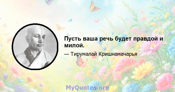 Пусть ваша речь будет правдой и милой.