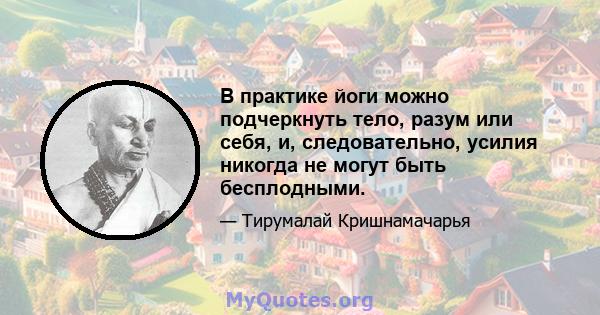 В практике йоги можно подчеркнуть тело, разум или себя, и, следовательно, усилия никогда не могут быть бесплодными.