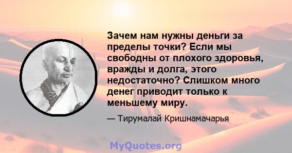 Зачем нам нужны деньги за пределы точки? Если мы свободны от плохого здоровья, вражды и долга, этого недостаточно? Слишком много денег приводит только к меньшему миру.