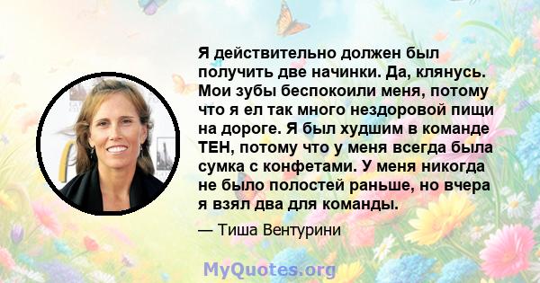 Я действительно должен был получить две начинки. Да, клянусь. Мои зубы беспокоили меня, потому что я ел так много нездоровой пищи на дороге. Я был худшим в команде TEH, потому что у меня всегда была сумка с конфетами. У 