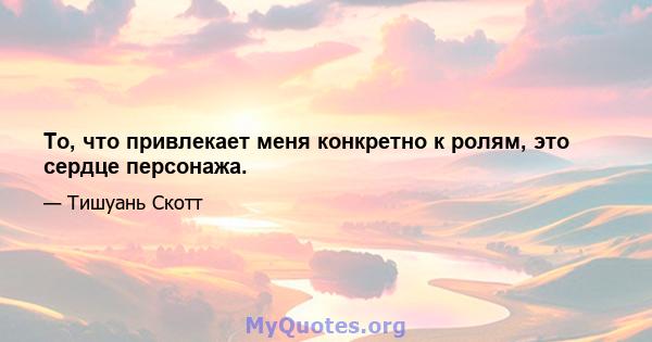 То, что привлекает меня конкретно к ролям, это сердце персонажа.