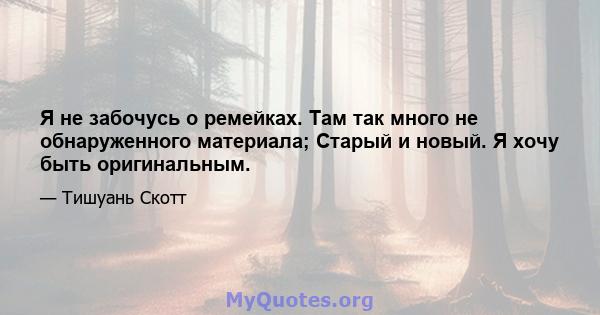 Я не забочусь о ремейках. Там так много не обнаруженного материала; Старый и новый. Я хочу быть оригинальным.