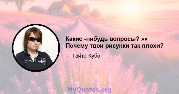 Какие -нибудь вопросы? »« Почему твои рисунки так плохи?