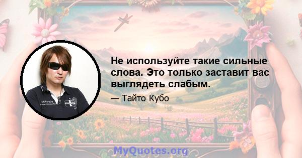 Не используйте такие сильные слова. Это только заставит вас выглядеть слабым.