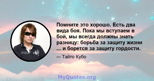 Помните это хорошо. Есть два вида боя. Пока мы вступаем в бой, мы всегда должны знать разницу: борьба за защиту жизни ... и борется за защиту гордости.