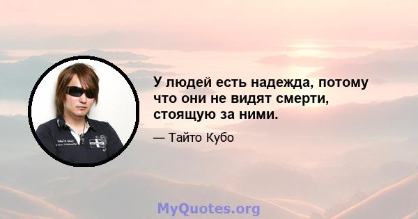 У людей есть надежда, потому что они не видят смерти, стоящую за ними.