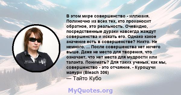 В этом мире совершенство - иллюзия. Полиночно из всех тех, кто произносит обратное, это реальность. Очевидно, посредственные дураки навсегда жаждут совершенства и искать его. Однако какое значение есть в совершенстве?