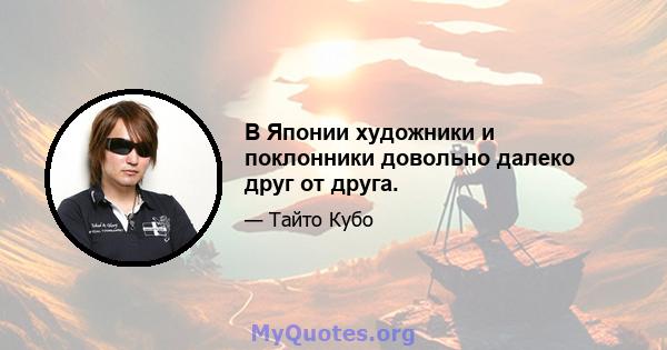 В Японии художники и поклонники довольно далеко друг от друга.