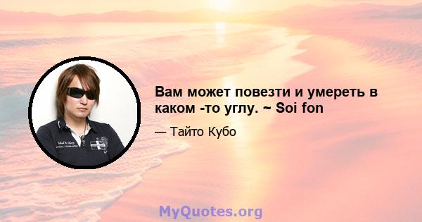 Вам может повезти и умереть в каком -то углу. ~ Soi fon