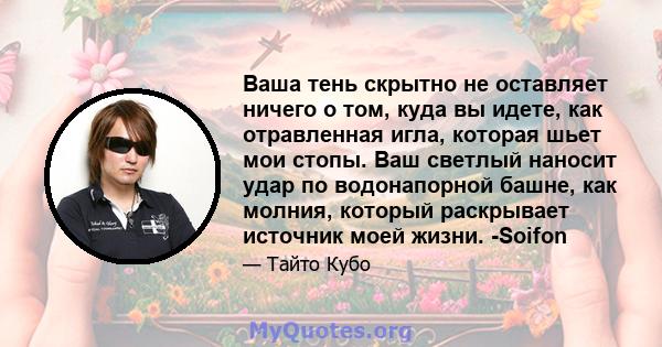 Ваша тень скрытно не оставляет ничего о том, куда вы идете, как отравленная игла, которая шьет мои стопы. Ваш светлый наносит удар по водонапорной башне, как молния, который раскрывает источник моей жизни. -Soifon