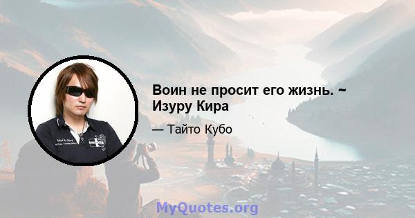 Воин не просит его жизнь. ~ Изуру Кира