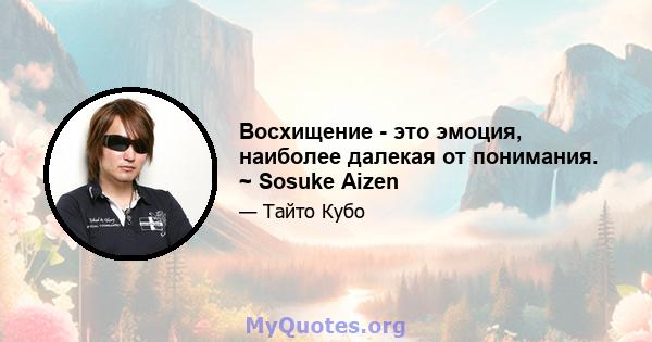 Восхищение - это эмоция, наиболее далекая от понимания. ~ Sosuke Aizen