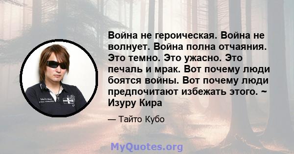 Война не героическая. Война не волнует. Война полна отчаяния. Это темно. Это ужасно. Это печаль и мрак. Вот почему люди боятся войны. Вот почему люди предпочитают избежать этого. ~ Изуру Кира