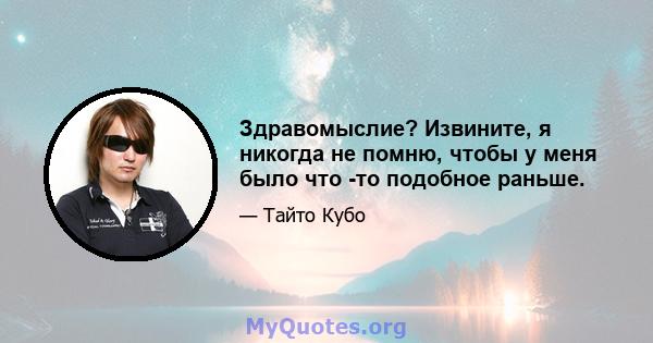 Здравомыслие? Извините, я никогда не помню, чтобы у меня было что -то подобное раньше.