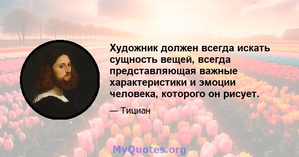 Художник должен всегда искать сущность вещей, всегда представляющая важные характеристики и эмоции человека, которого он рисует.