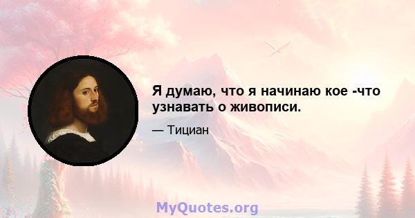 Я думаю, что я начинаю кое -что узнавать о живописи.