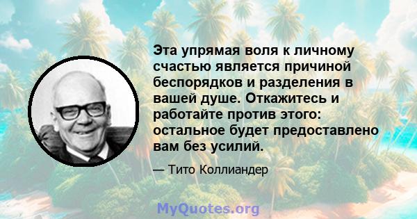 Эта упрямая воля к личному счастью является причиной беспорядков и разделения в вашей душе. Откажитесь и работайте против этого: остальное будет предоставлено вам без усилий.