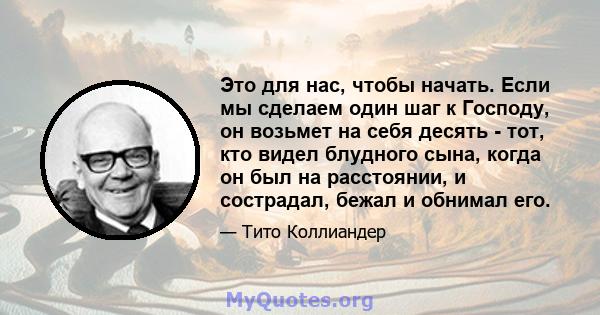 Это для нас, чтобы начать. Если мы сделаем один шаг к Господу, он возьмет на себя десять - тот, кто видел блудного сына, когда он был на расстоянии, и сострадал, бежал и обнимал его.