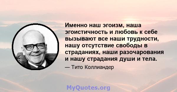 Именно наш эгоизм, наша эгоистичность и любовь к себе вызывают все наши трудности, нашу отсутствие свободы в страданиях, наши разочарования и нашу страдания души и тела.