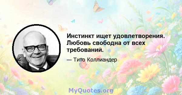 Инстинкт ищет удовлетворения. Любовь свободна от всех требований.