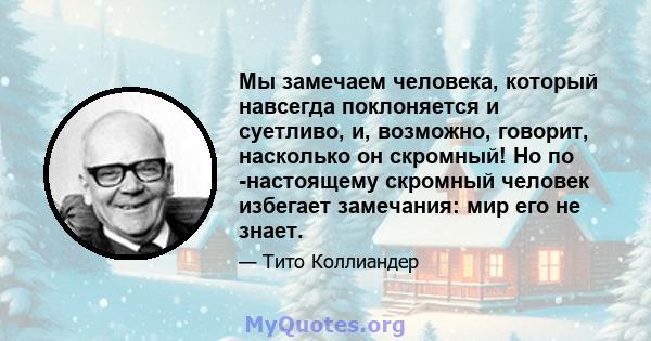 Мы замечаем человека, который навсегда поклоняется и суетливо, и, возможно, говорит, насколько он скромный! Но по -настоящему скромный человек избегает замечания: мир его не знает.