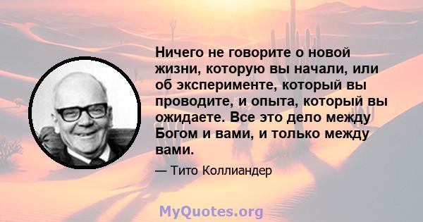 Ничего не говорите о новой жизни, которую вы начали, или об эксперименте, который вы проводите, и опыта, который вы ожидаете. Все это дело между Богом и вами, и только между вами.