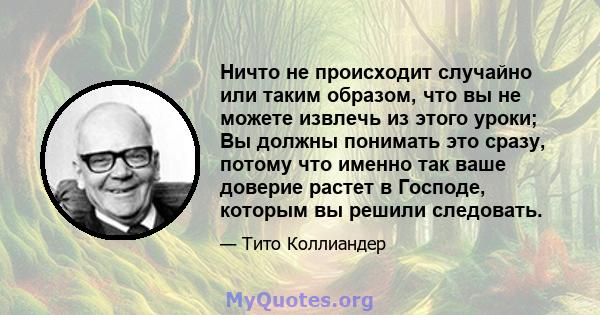 Ничто не происходит случайно или таким образом, что вы не можете извлечь из этого уроки; Вы должны понимать это сразу, потому что именно так ваше доверие растет в Господе, которым вы решили следовать.