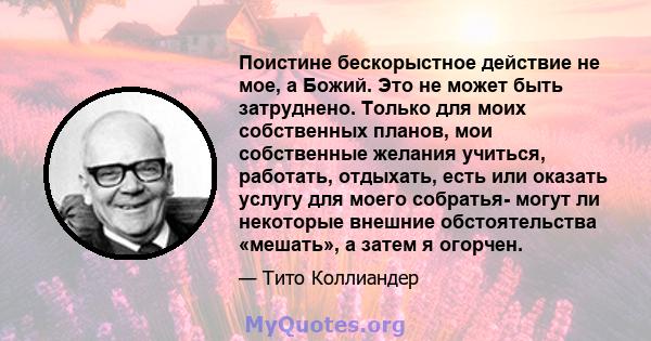 Поистине бескорыстное действие не мое, а Божий. Это не может быть затруднено. Только для моих собственных планов, мои собственные желания учиться, работать, отдыхать, есть или оказать услугу для моего собратья- могут ли 