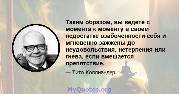 Таким образом, вы ведете с момента к моменту в своем недостатке озабоченности себя и мгновенно зажжены до неудовольствия, нетерпения или гнева, если вмешается препятствие.