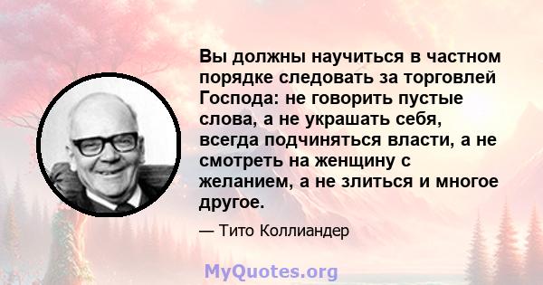 Вы должны научиться в частном порядке следовать за торговлей Господа: не говорить пустые слова, а не украшать себя, всегда подчиняться власти, а не смотреть на женщину с желанием, а не злиться и многое другое.