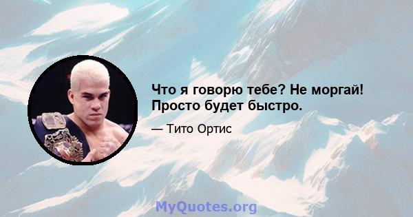 Что я говорю тебе? Не моргай! Просто будет быстро.