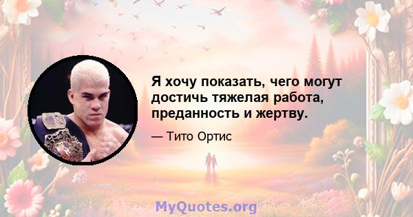 Я хочу показать, чего могут достичь тяжелая работа, преданность и жертву.