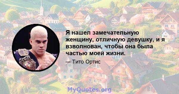 Я нашел замечательную женщину, отличную девушку, и я взволнован, чтобы она была частью моей жизни.