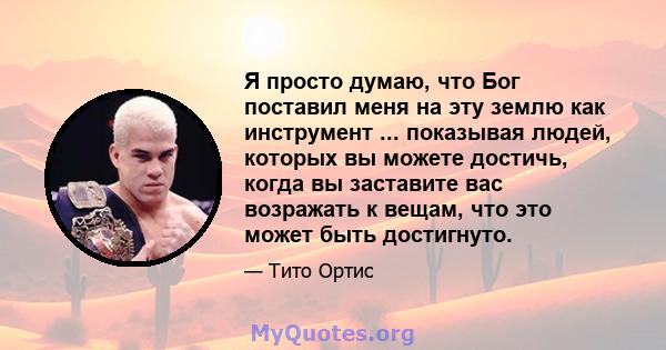 Я просто думаю, что Бог поставил меня на эту землю как инструмент ... показывая людей, которых вы можете достичь, когда вы заставите вас возражать к вещам, что это может быть достигнуто.