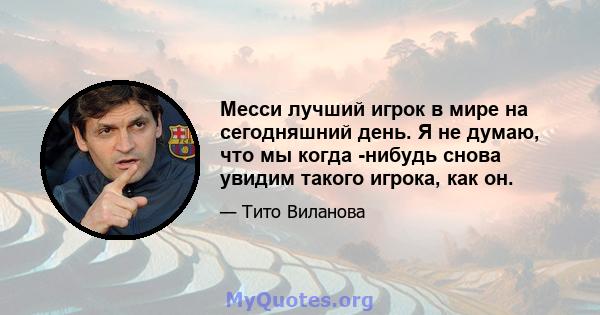 Месси лучший игрок в мире на сегодняшний день. Я не думаю, что мы когда -нибудь снова увидим такого игрока, как он.