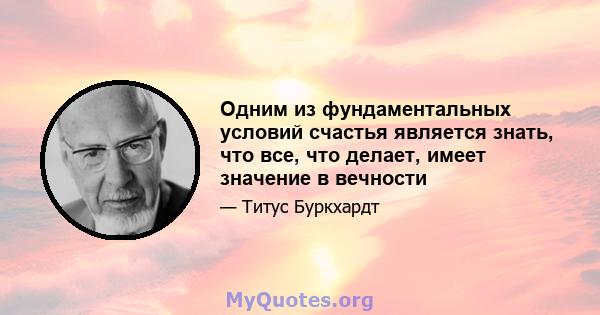 Одним из фундаментальных условий счастья является знать, что все, что делает, имеет значение в вечности