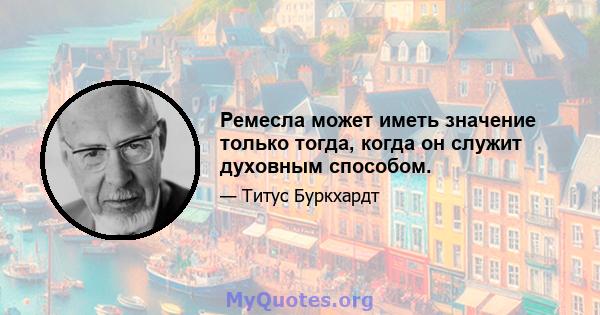 Ремесла может иметь значение только тогда, когда он служит духовным способом.