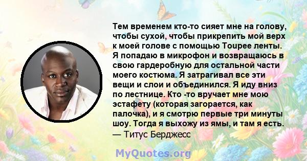 Тем временем кто-то сияет мне на голову, чтобы сухой, чтобы прикрепить мой верх к моей голове с помощью Toupee ленты. Я попадаю в микрофон и возвращаюсь в свою гардеробную для остальной части моего костюма. Я затрагивал 