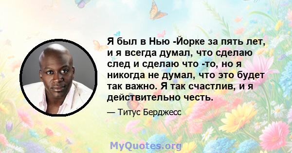 Я был в Нью -Йорке за пять лет, и я всегда думал, что сделаю след и сделаю что -то, но я никогда не думал, что это будет так важно. Я так счастлив, и я действительно честь.