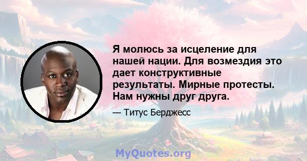 Я молюсь за исцеление для нашей нации. Для возмездия это дает конструктивные результаты. Мирные протесты. Нам нужны друг друга.