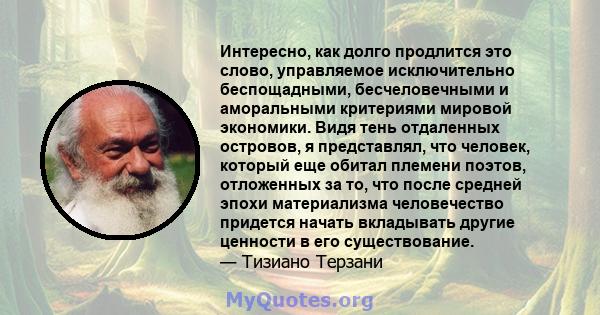 Интересно, как долго продлится это слово, управляемое исключительно беспощадными, бесчеловечными и аморальными критериями мировой экономики. Видя тень отдаленных островов, я представлял, что человек, который еще обитал