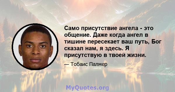 Само присутствие ангела - это общение. Даже когда ангел в тишине пересекает ваш путь, Бог сказал нам, я здесь. Я присутствую в твоей жизни.